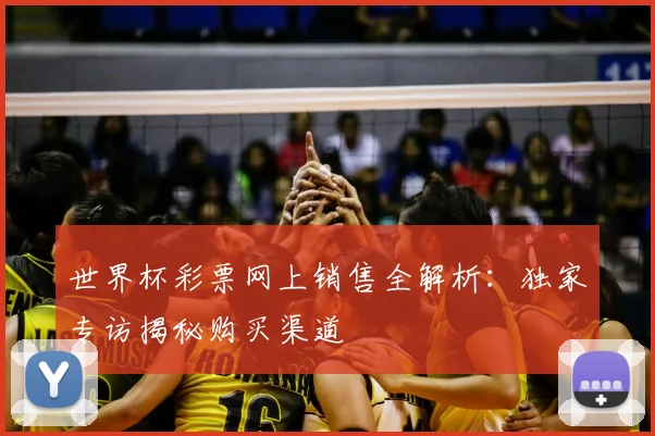 世界杯彩票网上销售全解析:独家专访揭秘购买渠道