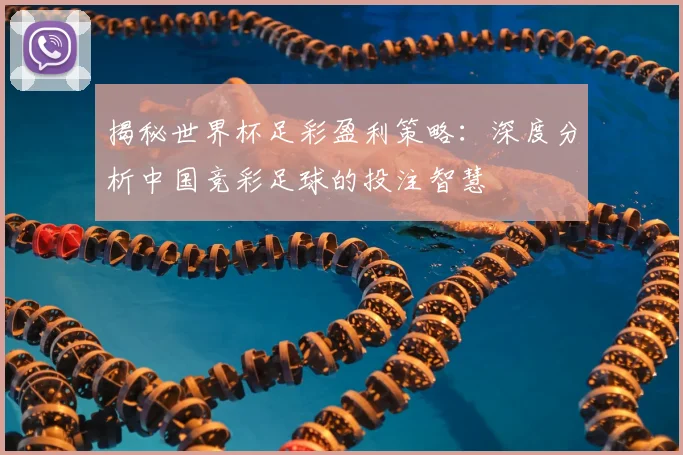 揭秘世界杯足彩盈利策略：深度分析中国竞彩足球的投注智慧