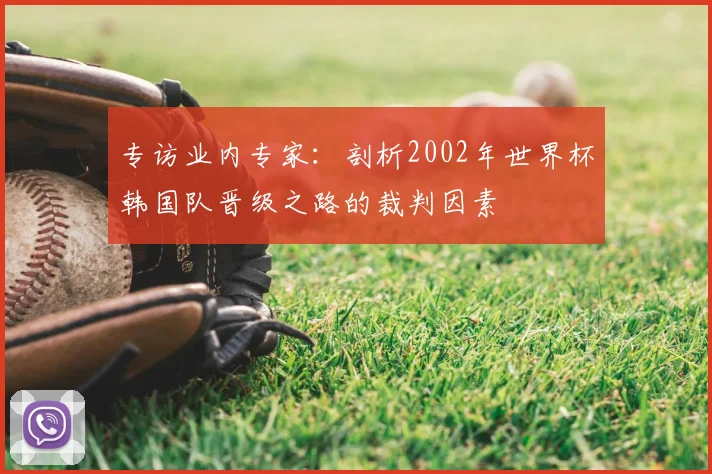 专访业内专家:剖析2002年世界杯韩国队晋级之路的裁判因素