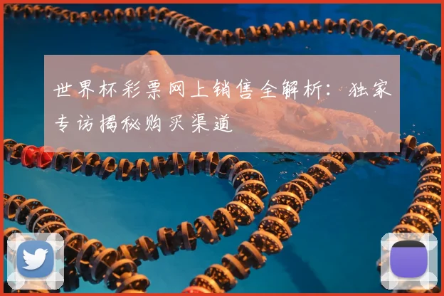 世界杯彩票网上销售全解析:独家专访揭秘购买渠道