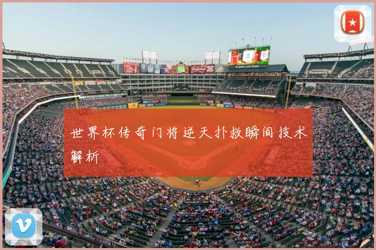 世界杯传奇门将逆天扑救瞬间技术解析