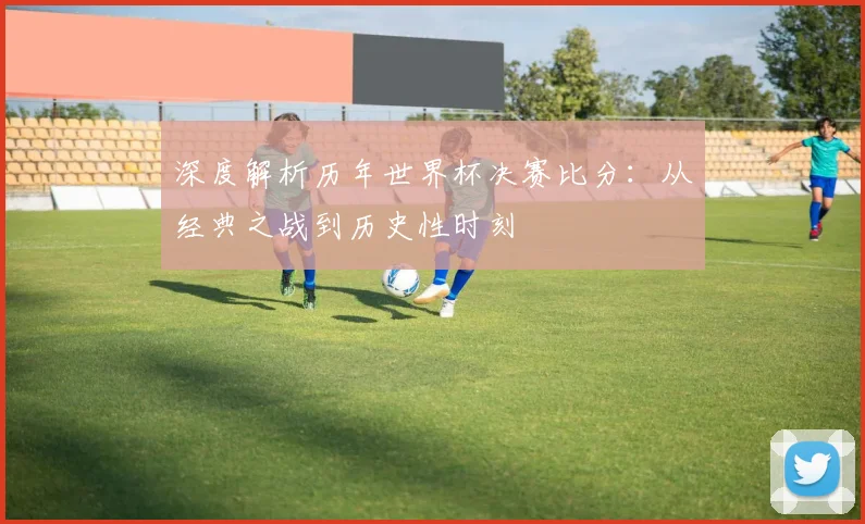 深度解析历年世界杯决赛比分：从经典之战到历史性时刻