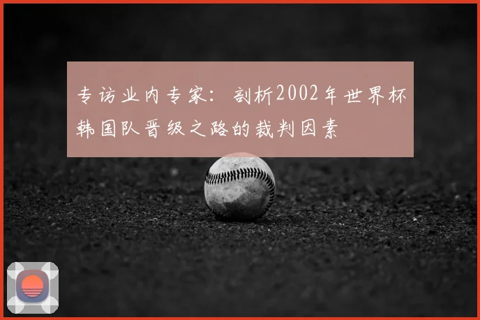 专访业内专家:剖析2002年世界杯韩国队晋级之路的裁判因素