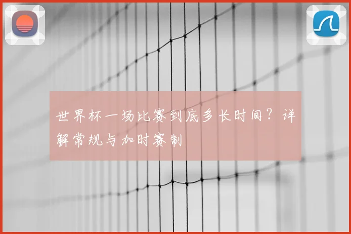世界杯一场比赛到底多长时间?详解常规与加时赛制