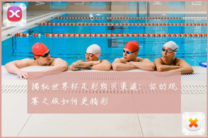 揭秘世界杯足彩购买渠道:你的观赛之旅如何更精彩