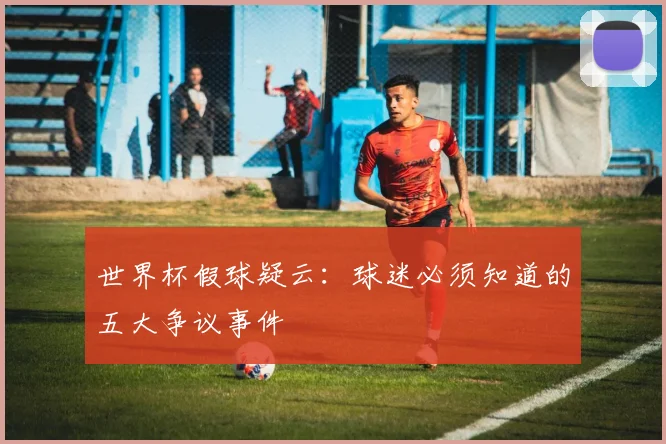 世界杯假球疑云:球迷必须知道的五大争议事件