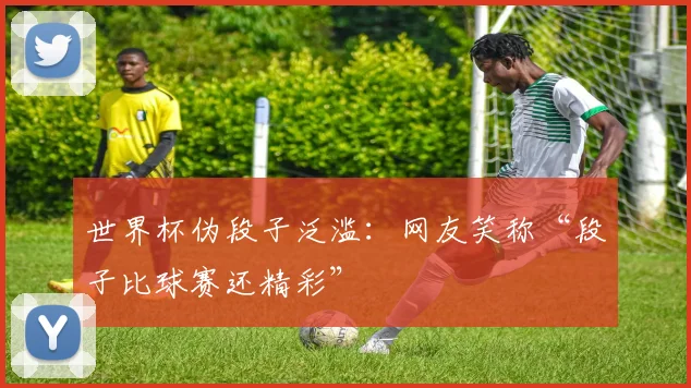 世界杯伪段子泛滥:网友笑称“段子比球赛还精彩”