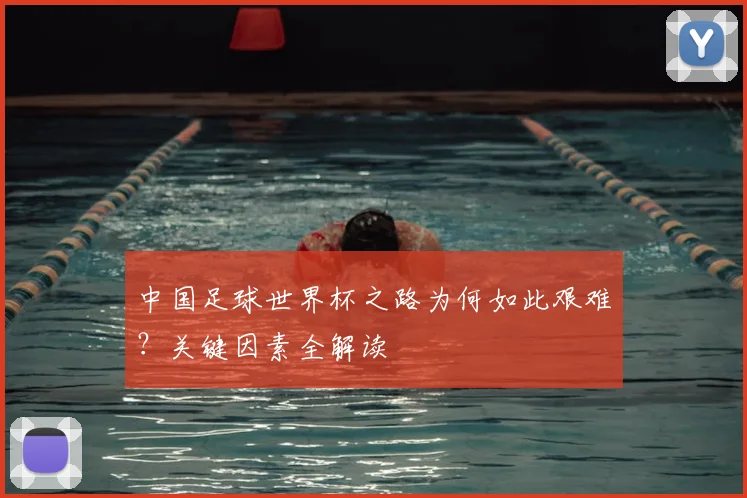 中国足球世界杯之路为何如此艰难?关键因素全解读