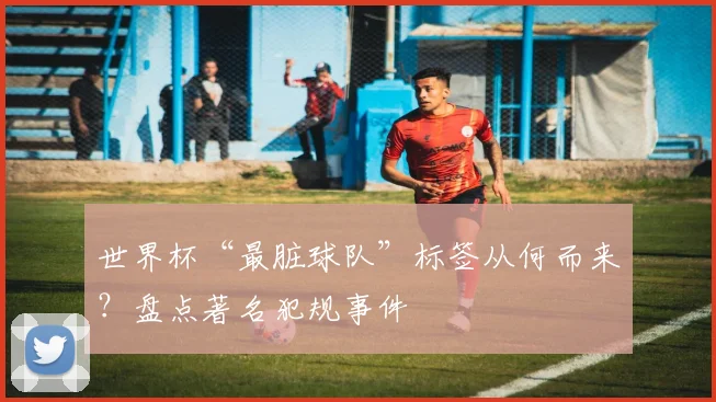 世界杯“最脏球队”标签从何而来？盘点著名犯规事件