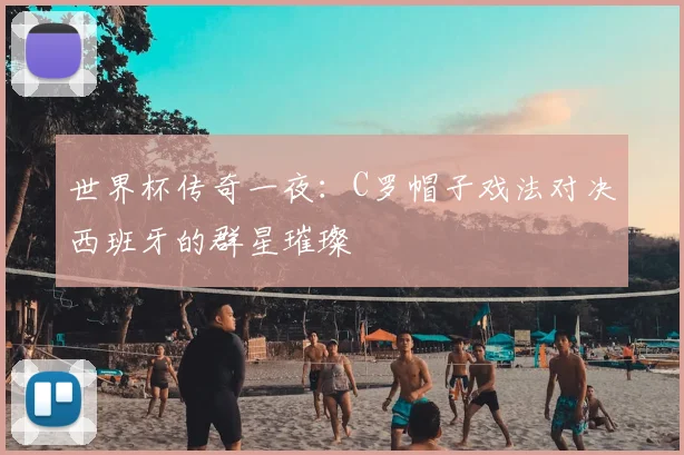 世界杯传奇一夜：C罗帽子戏法对决西班牙的群星璀璨