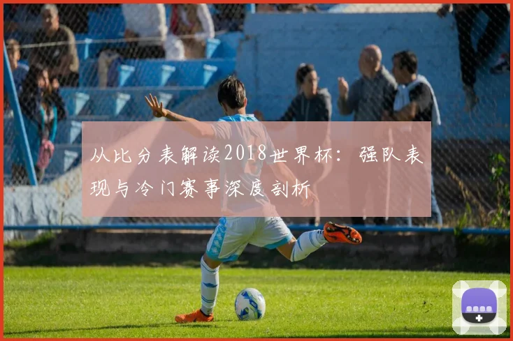 从比分表解读2018世界杯:强队表现与冷门赛事深度剖析