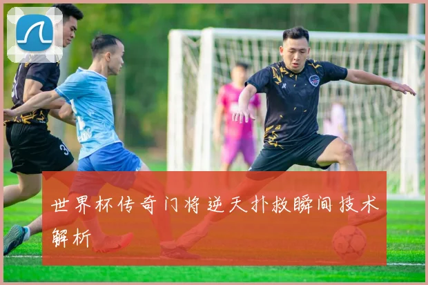世界杯传奇门将逆天扑救瞬间技术解析