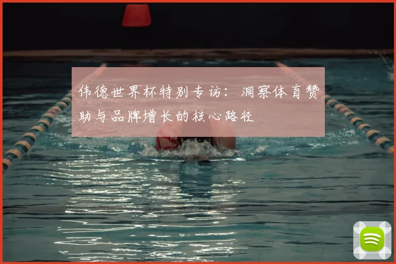 伟德世界杯特别专访:洞察体育赞助与品牌增长的核心路径
