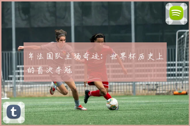 年法国队主场奇迹：世界杯历史上的首次夺冠