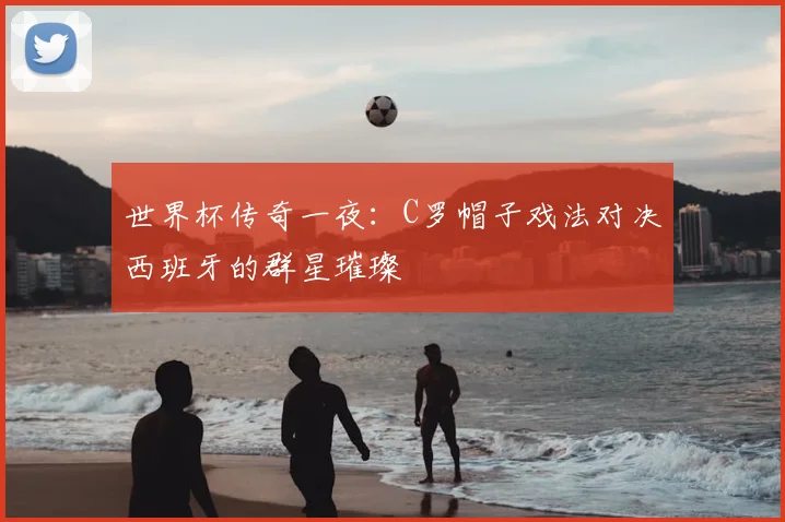 世界杯传奇一夜：C罗帽子戏法对决西班牙的群星璀璨