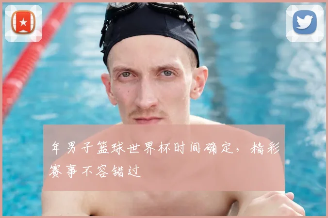 年男子篮球世界杯时间确定,精彩赛事不容错过