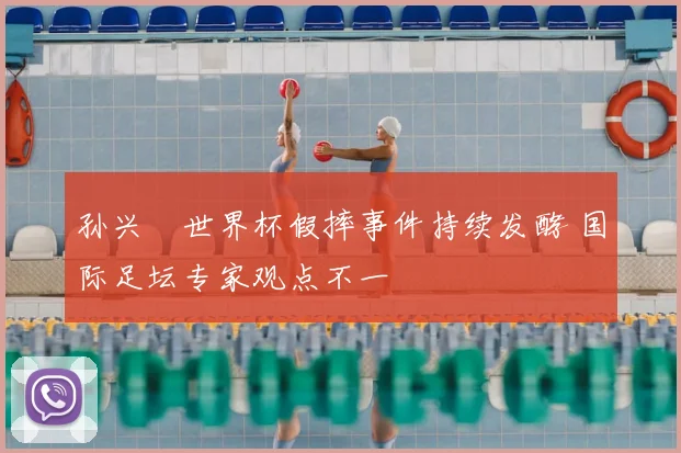孙兴慜世界杯假摔事件持续发酵 国际足坛专家观点不一