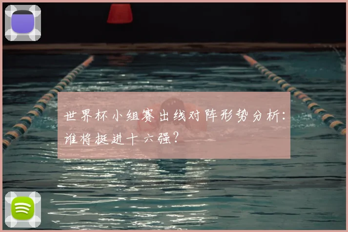 世界杯小组赛出线对阵形势分析：谁将挺进十六强？