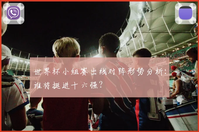 世界杯小组赛出线对阵形势分析：谁将挺进十六强？