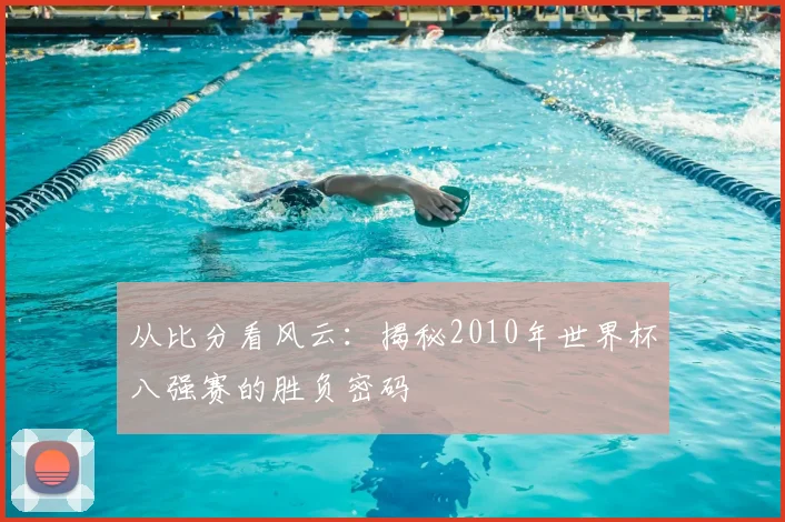 从比分看风云:揭秘2010年世界杯八强赛的胜负密码