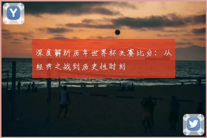 深度解析历年世界杯决赛比分：从经典之战到历史性时刻